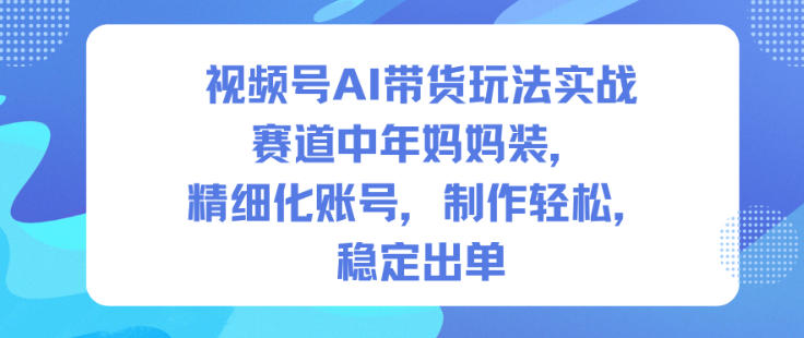 视频号AI带货玩法实战，赛道中年妈妈装，精细化账号，制作轻松，稳定出单-桀创项目掘金社