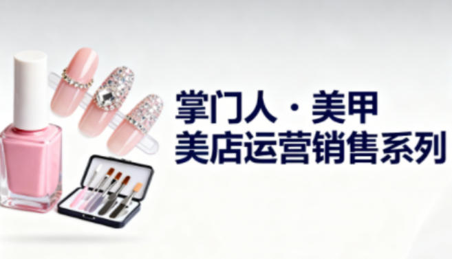 美甲店运营销售系列，助力美甲店老板及从业者提升运营、销售与管理能力-桀创项目掘金社