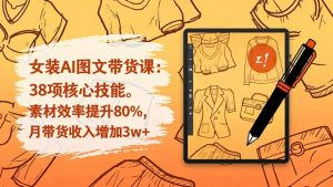 女装AI图文带货课：38项核心技能，素材效率提升80%，月带货收入增加3w+-桀创项目掘金社