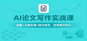 AI论文写作实战课：选题+文献处理+格式规范，效率提升80%-桀创项目掘金社