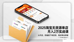 2025淘宝无货源单店月入2万-更11月：从开店、防骗到下单发货、售后全掌握-桀创项目掘金社