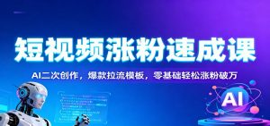 短视频涨粉速成课:AI二次创作,爆款拉流模板,零基础轻松涨粉破万-桀创项目掘金社