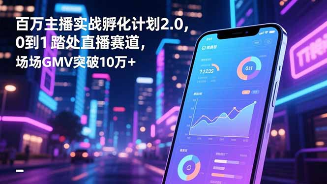 百万主播实战孵化计划2.0，0到1踏入直播赛道，场均GMV突破10万+-桀创项目掘金社