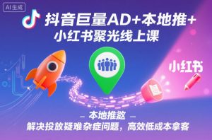抖音巨量AD+本地推+小红书聚光线上课，解决投放疑难杂症问题，高效低成本拿客-桀创项目掘金社