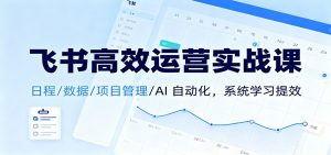 飞书高效运营实战课：日程/数据/项目管理/AI 自动化，系统学习提效-桀创项目掘金社