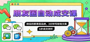 朋友圈自动成交课,微信四要素搭品牌,3分钟写收钱文案,6步成交闭环-桀创项目掘金社