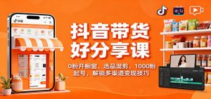 抖音带货好物分享课：0粉开橱窗、选品混剪、1000粉起号，解锁多渠道变现技巧-桀创项目掘金社