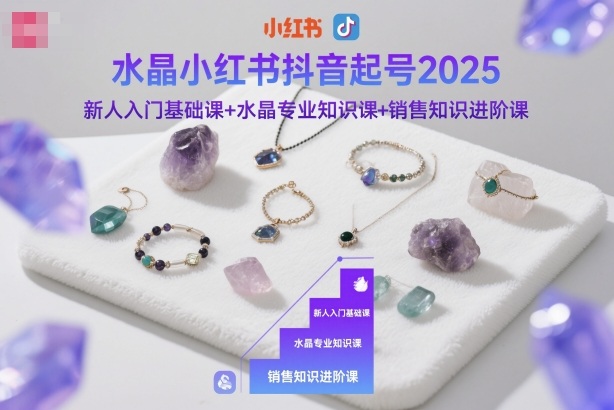 水晶小红书抖音起号2025，新人入门基础课+水晶专业知识课+销售知识进阶课-桀创项目掘金社