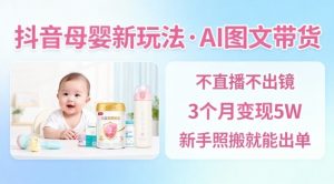 抖音母婴赛道新玩法，AI图文带货，不用直播，3个月变现5W，新手照搬就能出单-桀创项目掘金社