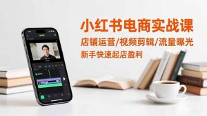 小红书电商实战课：店铺运营/视频剪辑/流量曝光，新手快速起店盈利-桀创项目掘金社