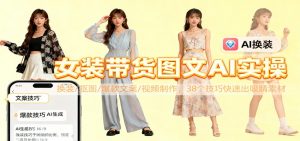 女装带货图文AI实操,换装/抠图/爆款文案/视频制作,38个技巧快速出吸睛素材-桀创项目掘金社