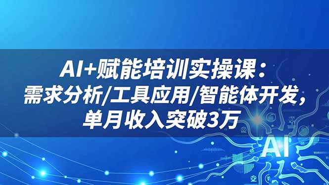 AI+赋能培训实操课：需求分析/工具应用/智能体开发，单月收入突破3万-桀创项目掘金社