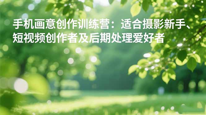 手机摄影之画意创作训练营:适合摄影新手、短视频创作者及后期处理爱好者-桀创项目掘金社