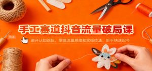 手工赛道抖音流量破局课：避开认知误区，掌握流量思维和实操技法，新手快速起号-桀创项目掘金社