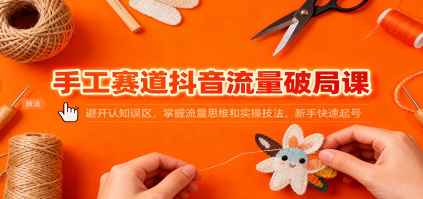 手工赛道抖音流量破局课:避开认知误区,掌握流量思维和实操技法,新手快速起号-桀创项目掘金社