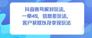 抖音账号解封玩法，一单49，信息差玩法，客户获取以及变现玩法-桀创项目掘金社