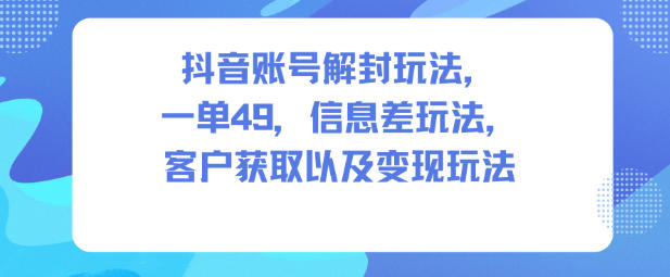 抖音账号解封玩法，一单49，信息差玩法，客户获取以及变现玩法-桀创项目掘金社