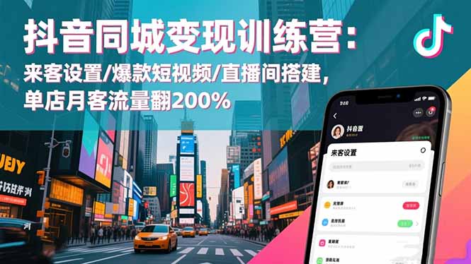 抖音同城变现训练营：来客设置/爆款短视频/直播间搭建,单店月客流量翻200%-桀创项目掘金社