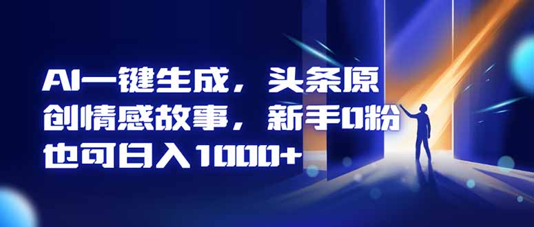 AI一键生成，头条原创情感故事，新手0粉也可日入1000+-桀创项目掘金社