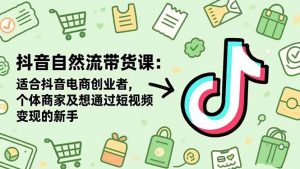 抖音自然流带货课:适合抖音电商创业者,个体商家及想通过短视频变现的新手-桀创项目掘金社
