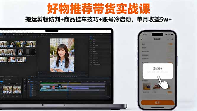 好物推荐带货实战课：搬运剪辑防判+商品挂车技巧+账号冷启动，单月收益5w+-桀创项目掘金社