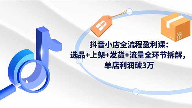 抖音小店全流程盈利课：选品+上架+发货+流量全环节拆解，单店利润破3万-桀创项目掘金社