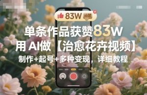 单条作品获赞83W,用AI做【治愈花卉视频】,制作+起号+多种变现,详细教程-桀创项目掘金社