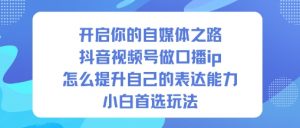 开启你的自媒体之路，抖音视频号做口播ip，怎么提升自己的表达能力，小白首选玩法-桀创项目掘金社