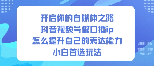 开启你的自媒体之路,抖音视频号做口播ip,怎么提升自己的表达能力,小白首选玩法-桀创项目掘金社