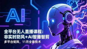 全平台无人直播课程:非实时防风+AI智播智剪+多平台矩阵,11月全套技术-桀创项目掘金社
