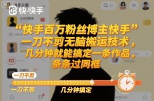 快手百万粉丝博主快手一刀不剪无脑搬运技术，几分钟就能搞定一条作品，条条过同框-桀创项目掘金社