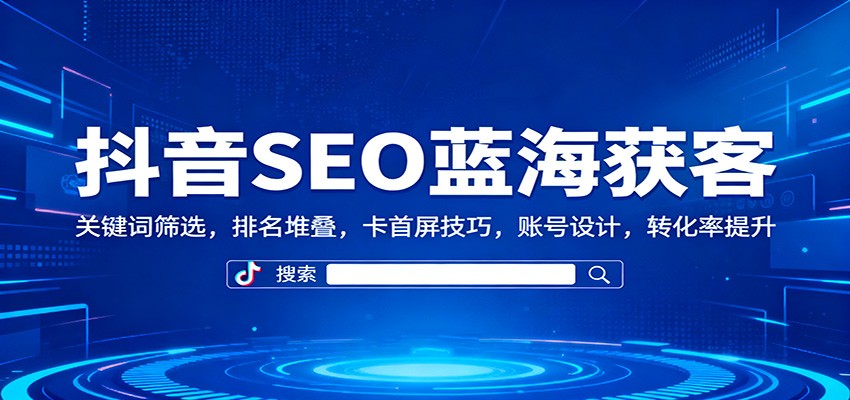 抖音SEO蓝海获客:关键词筛选,排名堆叠,卡首屏技巧,账号设计,转化率提升-桀创项目掘金社