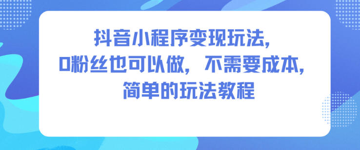 抖音小程序变现玩法，0粉丝也可以做，不需要成本，简单的玩法教程-桀创项目掘金社