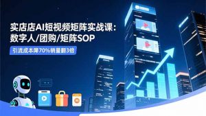 实体店AI短视频矩阵实战课：数字人/团购/矩阵SOP，引流成本降70%销量翻3倍-桀创项目掘金社