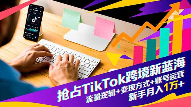 抢占TikTok跨境新蓝海:流量逻辑+变现方式+账号运营,新手月入1万+-桀创项目掘金社
