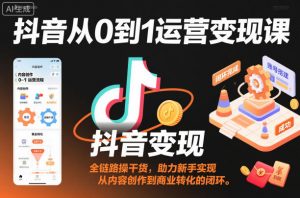 抖音从0到1运营变现课，全链路实操干货，助力新手实现从内容创作到商业转化的闭环-桀创项目掘金社