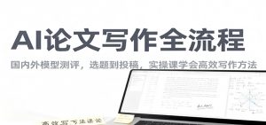 AI论文写作全流程，国内外模型测评，选题到投稿，实操课学高效写作方法-桀创项目掘金社