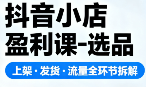 抖音小店盈利课-选品·上架·发货·流量全环节拆解-桀创项目掘金社