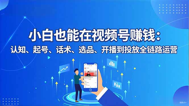小白也能在视频号赚钱：认知、起号、话术、选品、开播到投放全链路运营-桀创项目掘金社