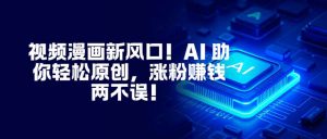 视频漫画新风口！AI 助你轻松原创，涨粉赚钱两不误！-桀创项目掘金社