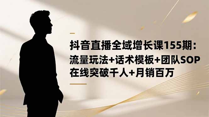 抖音直播全域增长课155期：流量玩法+话术模板+团队SOP，在线突破千人+…-桀创项目掘金社