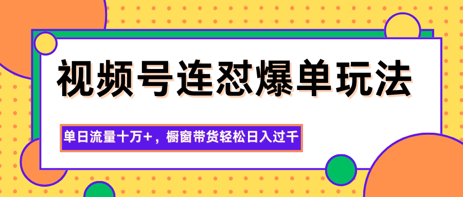 视频号连怼爆单玩法，单日流量十万+，橱窗带货轻松日入过千-桀创项目掘金社