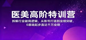 医美高阶特训营，拆解行业破局逻辑，从账号打造到业绩突破，0基础起步直达千万业绩-桀创项目掘金社