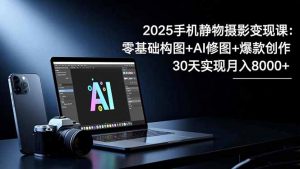 2025手机 静物摄影变现课:零基础构图+AI修图+爆款创作,30天实现月入8...-桀创项目掘金社