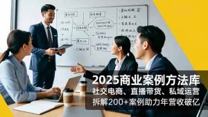 2025商业案例方法库,社交电商、直播带货、私域运营,拆解200+案例助力年营收破亿-桀创项目掘金社