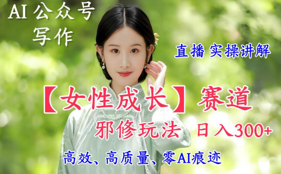 AI写作【女性成长】赛道内容邪修玩法,日入5张+,直播落地实操讲解-桀创项目掘金社