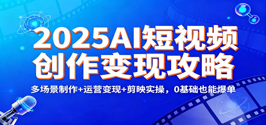 2025AI短视频创作变现攻略：多场景制作+运营变现+剪映实操，0 基础也能爆单-桀创项目掘金社