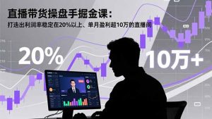 直播带货操盘手掘金课:打造出利润率稳定在20%以上、单月盈利超10万的直播间-桀创项目掘金社