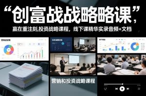 创富战略课，赢在重注时刻，营销和投资战略课程，线下课精华实录音频+文档-桀创项目掘金社