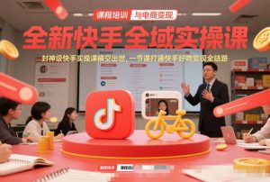 全新快手全域实操课，封神级快手实操课横空出世，一节课打通快手好物变现全链路-桀创项目掘金社